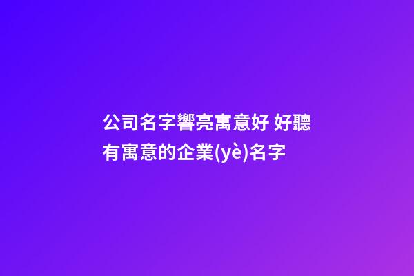 公司名字響亮寓意好 好聽有寓意的企業(yè)名字-第1張-公司起名-玄機派